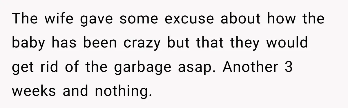 The wife gave some excuse about how the baby has been crazy but that they would get rid of the garbage asap. Another 3 weeks and nothing.