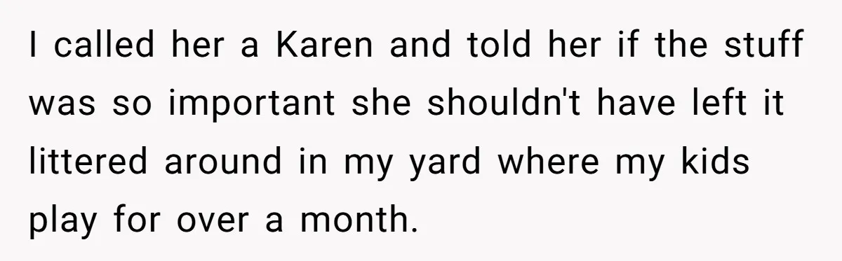 I called her a Karen and told her if the stuff was so important she shouldn't have left it littered around in my yard where my kids play for over...