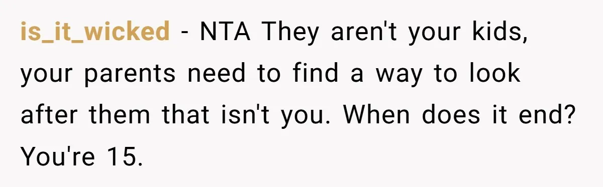 is_it_wicked − NTA They aren't your kids, your parents need to find a way to look after them that isn't you. When does it end? You're 15.