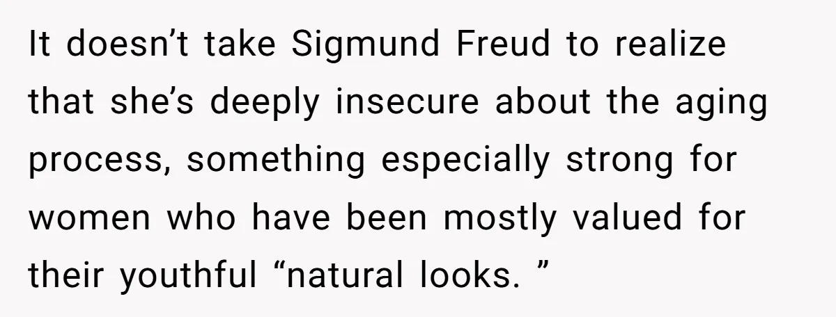 It doesn’t take Sigmund Freud to realize that she’s deeply insecure about the aging process, something especially strong for women who have been mostly valued for their youthful “natural looks....
