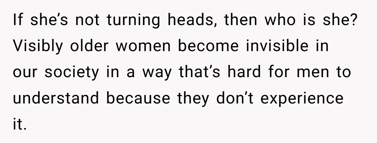 If she’s not turning heads, then who is she? Visibly older women become invisible in our society in a way that’s hard for men to understand because they don’t experience...