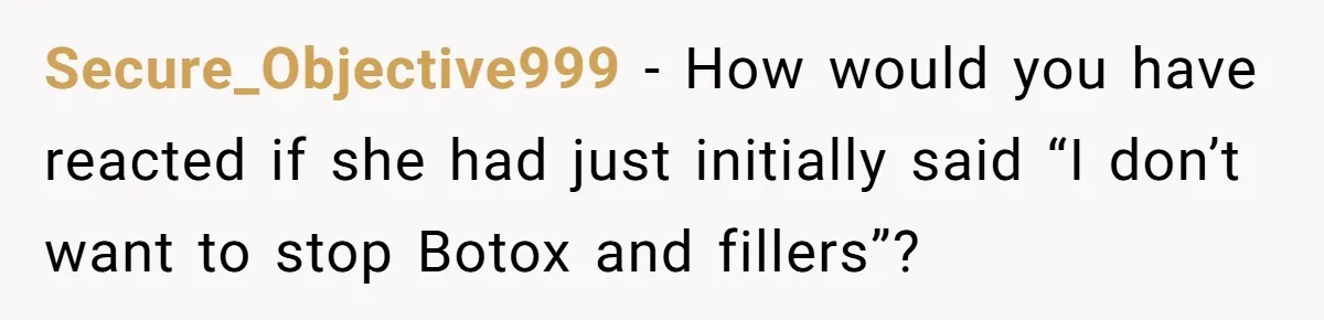 Secure_Objective999 − How would you have reacted if she had just initially said “I don’t want to stop Botox and fillers”?
