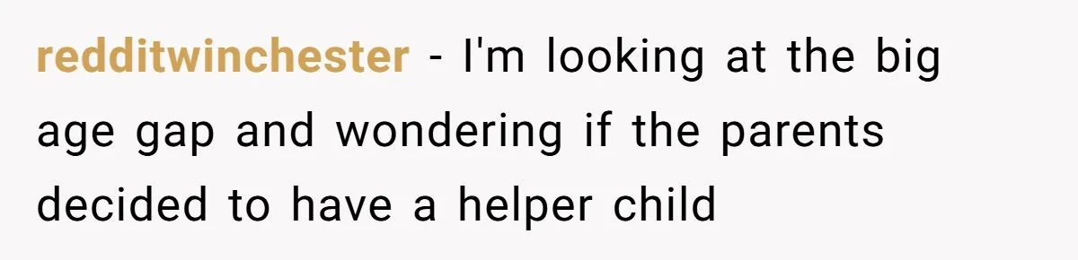 redditwinchester − I'm looking at the big age gap and wondering if the parents decided to have a helper child