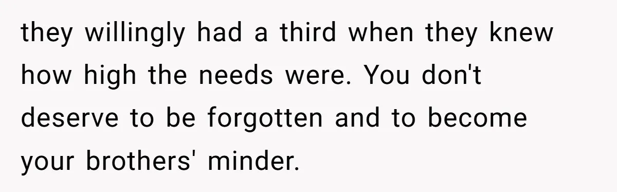 they willingly had a third when they knew how high the needs were. You don't deserve to be forgotten and to become your brothers' minder.