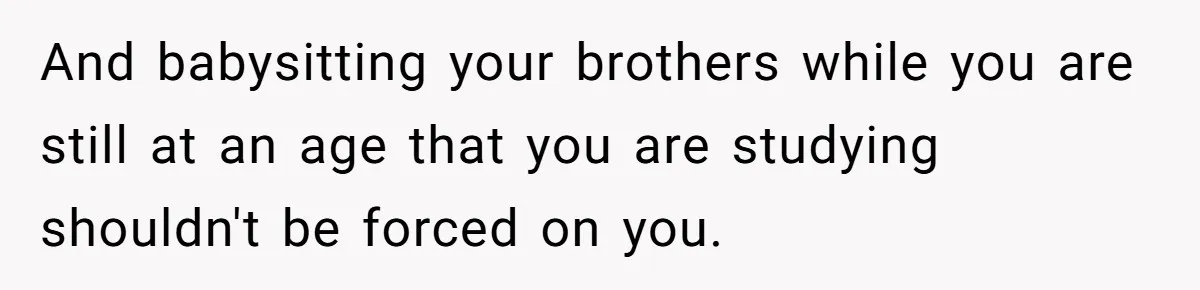 And babysitting your brothers while you are still at an age that you are studying shouldn't be forced on you.