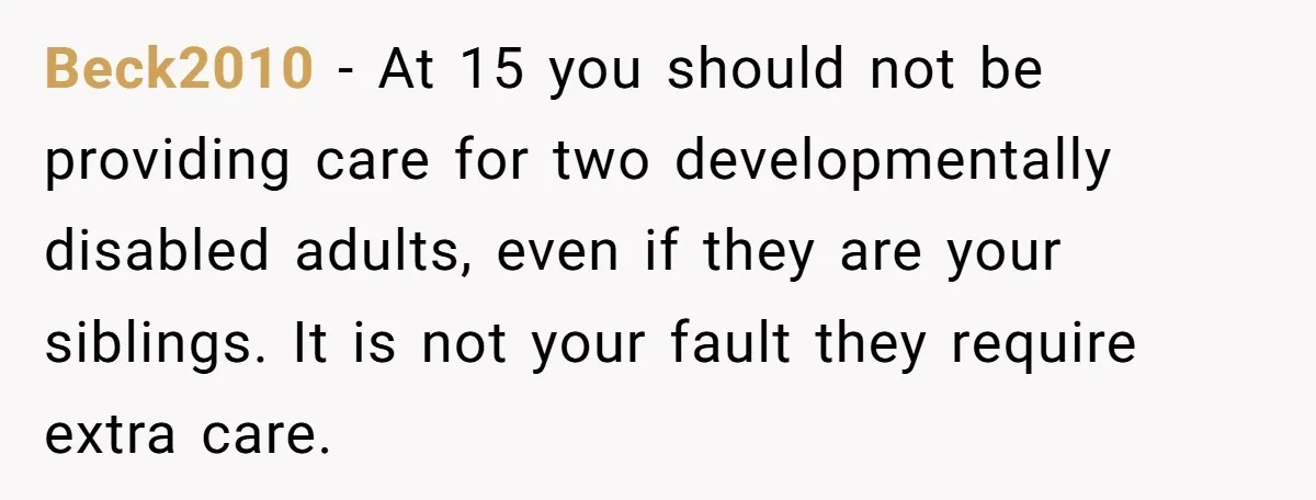 Beck2010 − At 15 you should not be providing care for two developmentally disabled adults, even if they are your siblings. It is not your fault they require extra care.