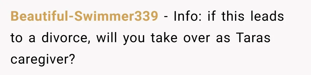 Beautiful-Swimmer339 - Info: if this leads to a divorce, will you take over as Taras caregiver?