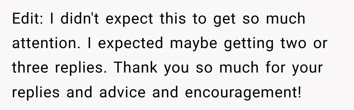 Edit: I didn't expect this to get so much attention. I expected maybe getting two or three replies. Thank you so much for your replies and advice and encouragement!