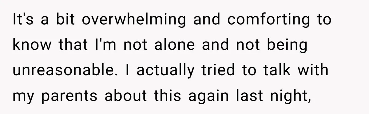 It's a bit overwhelming and comforting to know that I'm not alone and not being unreasonable. I actually tried to talk with my parents about this again last night,