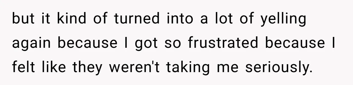 but it kind of turned into a lot of yelling again because I got so frustrated because I felt like they weren't taking me seriously.