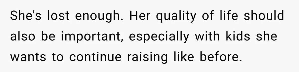 She's lost enough. Her quality of life should also be important, especially with kids she wants to continue raising like before.