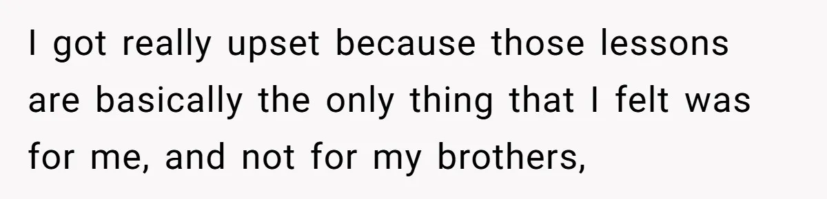 I got really upset because those lessons are basically the only thing that I felt was for me, and not for my brothers,