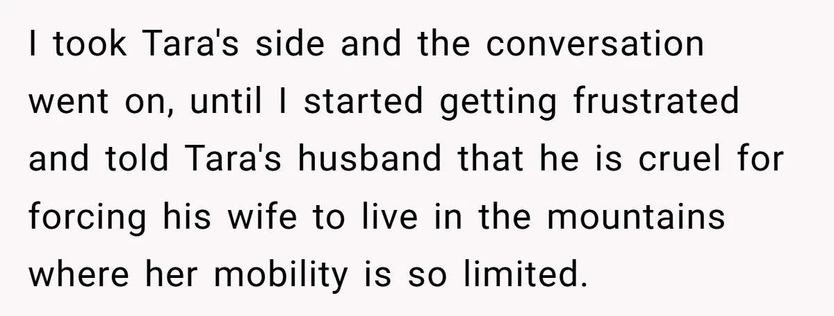 I took Tara's side and the conversation went on, until I started getting frustrated and told Tara's husband that he is cruel for forcing his wife to live in the...