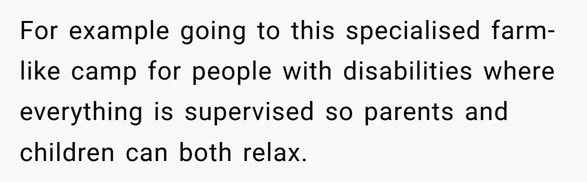 For example going to this specialised farm-like camp for people with disabilities where everything is supervised so parents and children can both relax.