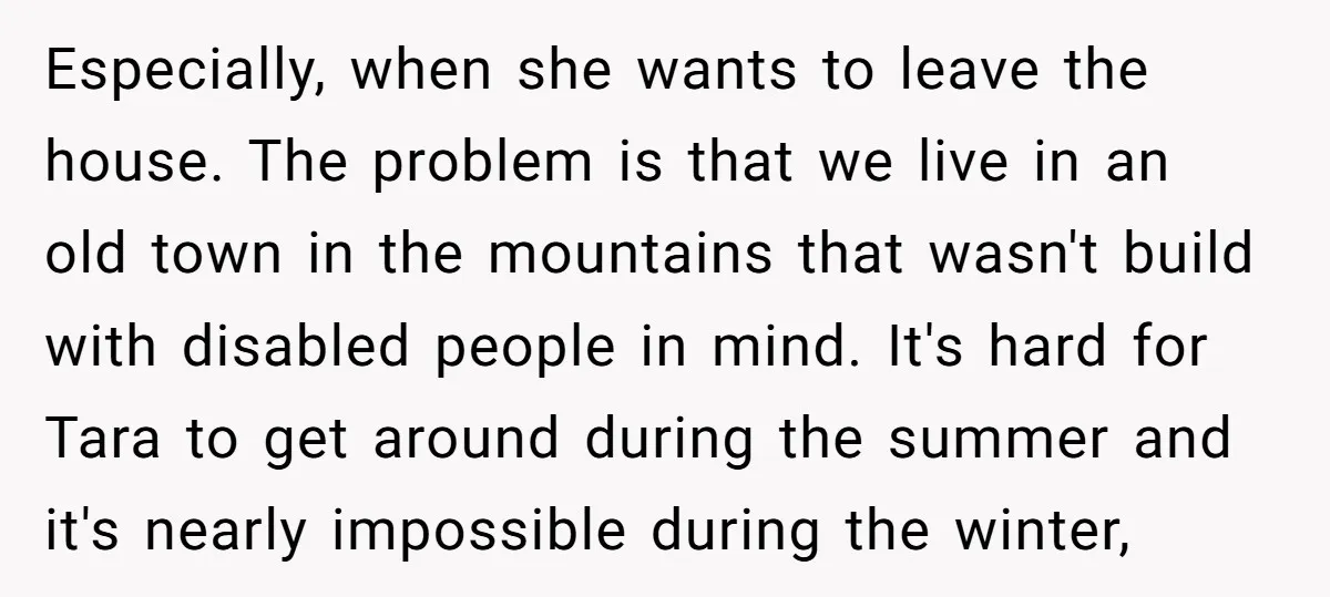 Especially, when she wants to leave the house. The problem is that we live in an old town in the mountains that wasn't build with disabled people in mind. It's...