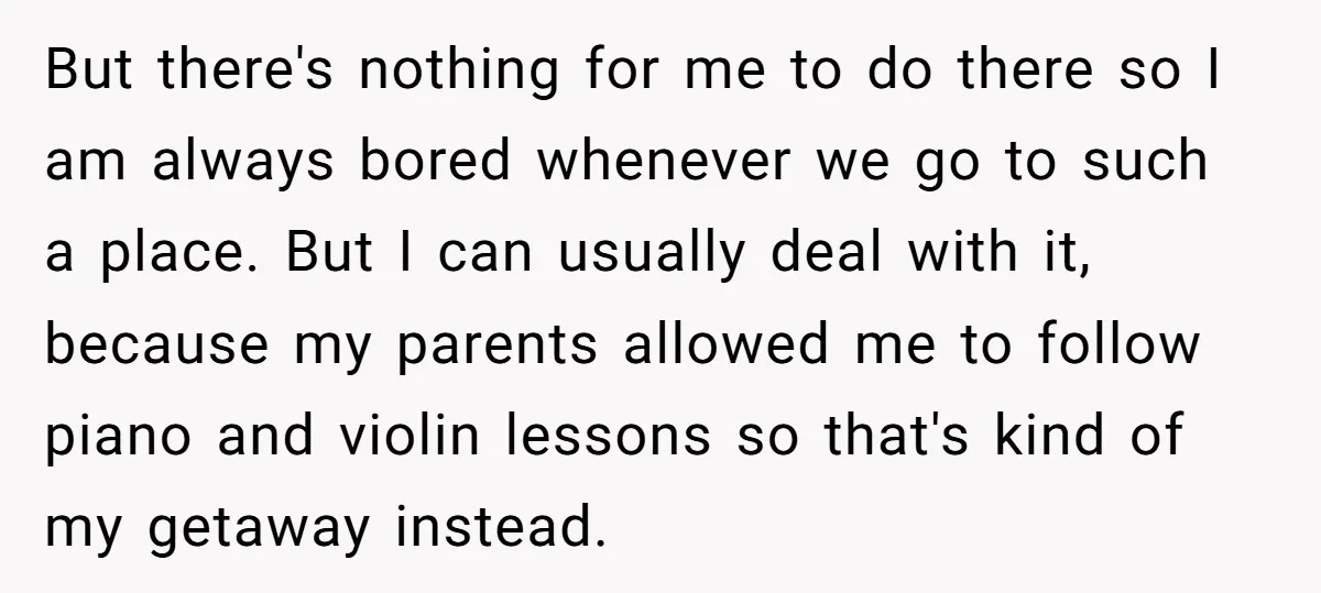 But there's nothing for me to do there so I am always bored whenever we go to such a place. But I can usually deal with it, because my parents...