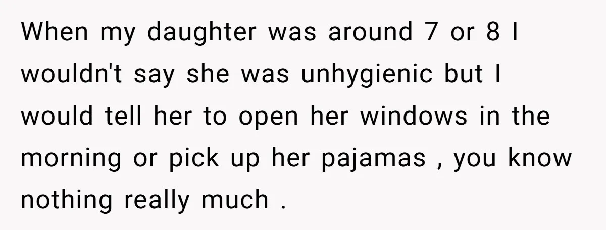 When my daughter was around 7 or 8 I wouldn't say she was unhygienic but I would tell her to open her windows in the morning or pick up her...