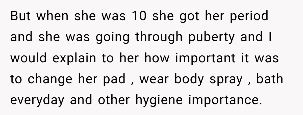 But when she was 10 she got her period and she was going through puberty and I would explain to her how important it was to change her pad ,...