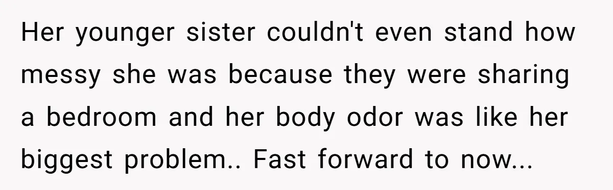 Her younger sister couldn't even stand how messy she was because they were sharing a bedroom and her body odor was like her biggest problem.. Fast forward to now...