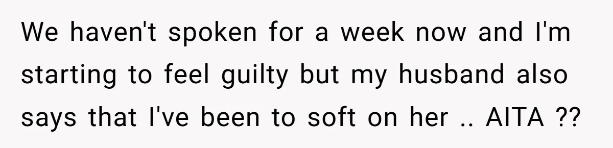 We haven't spoken for a week now and I'm starting to feel guilty but my husband also says that I've been to soft on her .. AITA ??