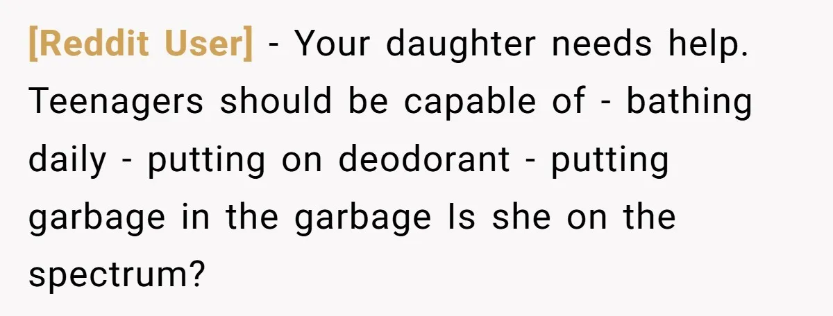 [Reddit User] − Your daughter needs help. Teenagers should be capable of - bathing daily - putting on deodorant - putting garbage in the garbage Is she on the spectrum?