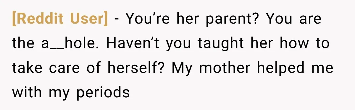 [Reddit User] − You’re her parent? You are the a__hole. Haven’t you taught her how to take care of herself? My mother helped me with my periods