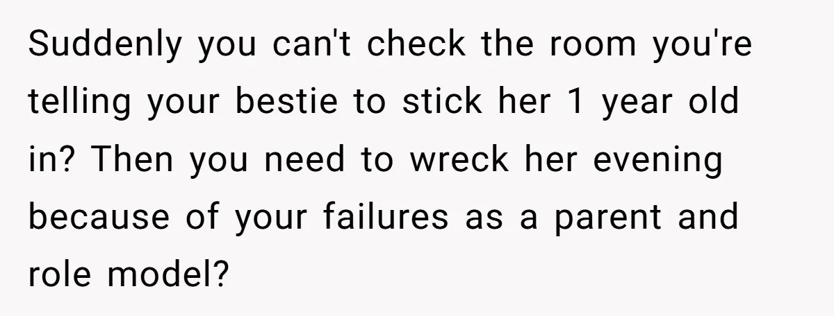 Suddenly you can't check the room you're telling your bestie to stick her 1 year old in? Then you need to wreck her evening because of your failures as a...