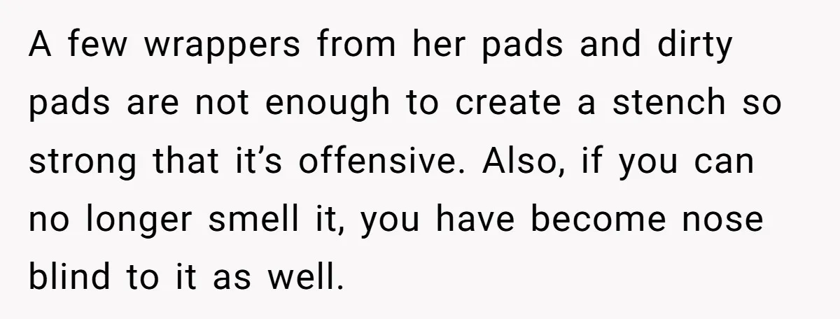 A few wrappers from her pads and dirty pads are not enough to create a stench so strong that it’s offensive. Also, if you can no longer smell it, you...
