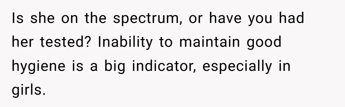 Is she on the spectrum, or have you had her tested? Inability to maintain good hygiene is a big indicator, especially in girls.
