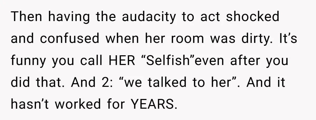 Then having the audacity to act shocked and confused when her room was dirty. It’s funny you call HER “Selfish”even after you did that. And 2: “we talked to her”....
