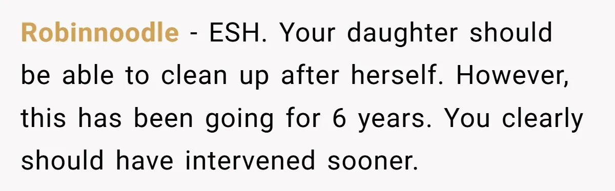Robinnoodle − ESH. Your daughter should be able to clean up after herself. However, this has been going for 6 years. You clearly should have intervened sooner.