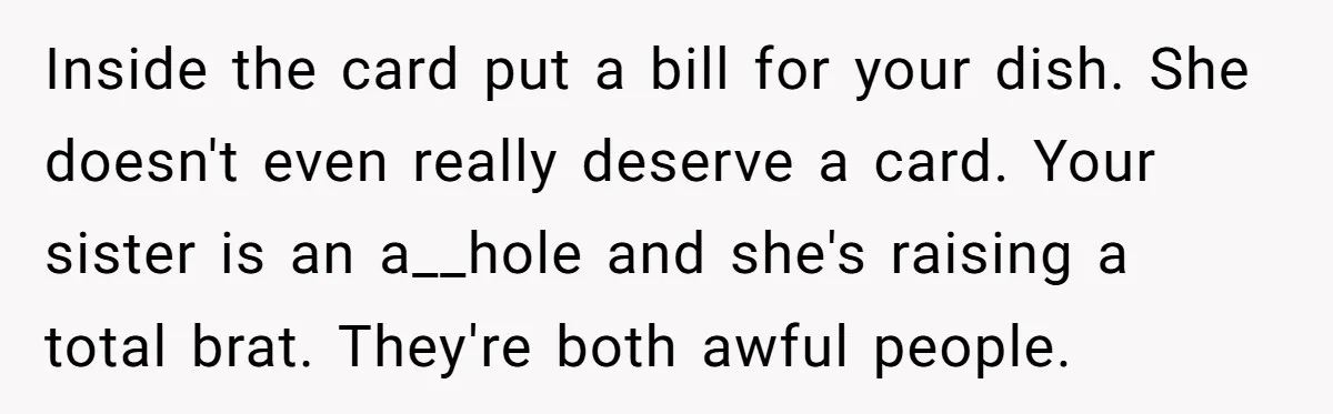 Inside the card put a bill for your dish. She doesn't even really deserve a card. Your sister is an a__hole and she's raising a total brat. They're both awful...
