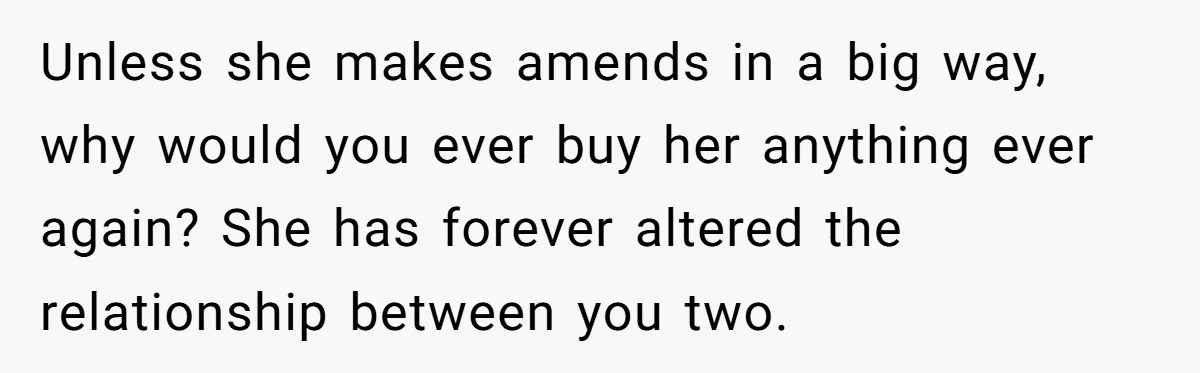 Unless she makes amends in a big way, why would you ever buy her anything ever again? She has forever altered the relationship between you two.