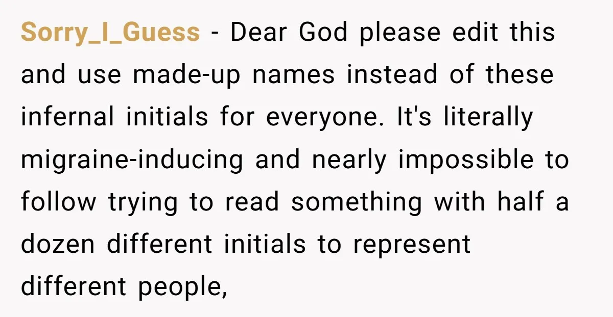 Sorry_I_Guess - Dear God please edit this and use made-up names instead of these infernal initials for everyone. It's literally migraine-inducing and nearly impossible to follow trying to read something...