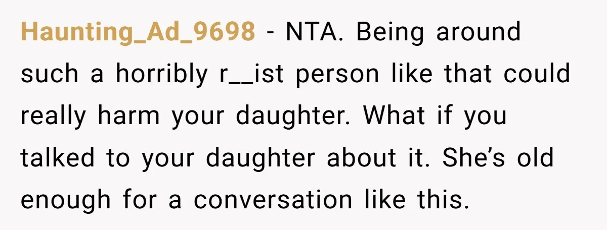 Haunting_Ad_9698 - NTA. Being around such a horribly r__ist person like that could really harm your daughter. What if you talked to your daughter about it. She’s old enough for...