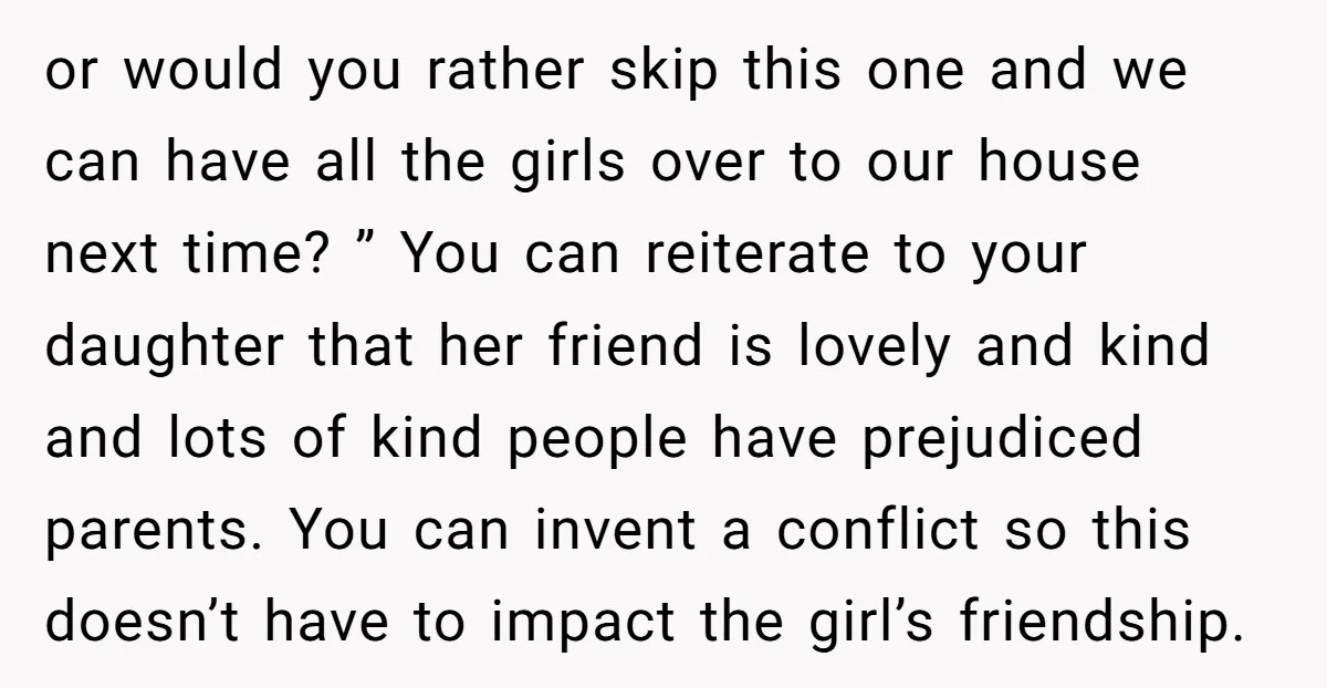 or would you rather skip this one and we can have all the girls over to our house next time? ” You can reiterate to your daughter that her friend...