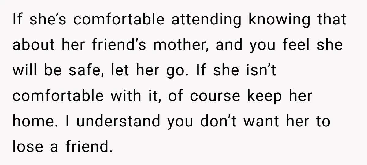 If she’s comfortable attending knowing that about her friend’s mother, and you feel she will be safe, let her go. If she isn’t comfortable with it, of course keep her...