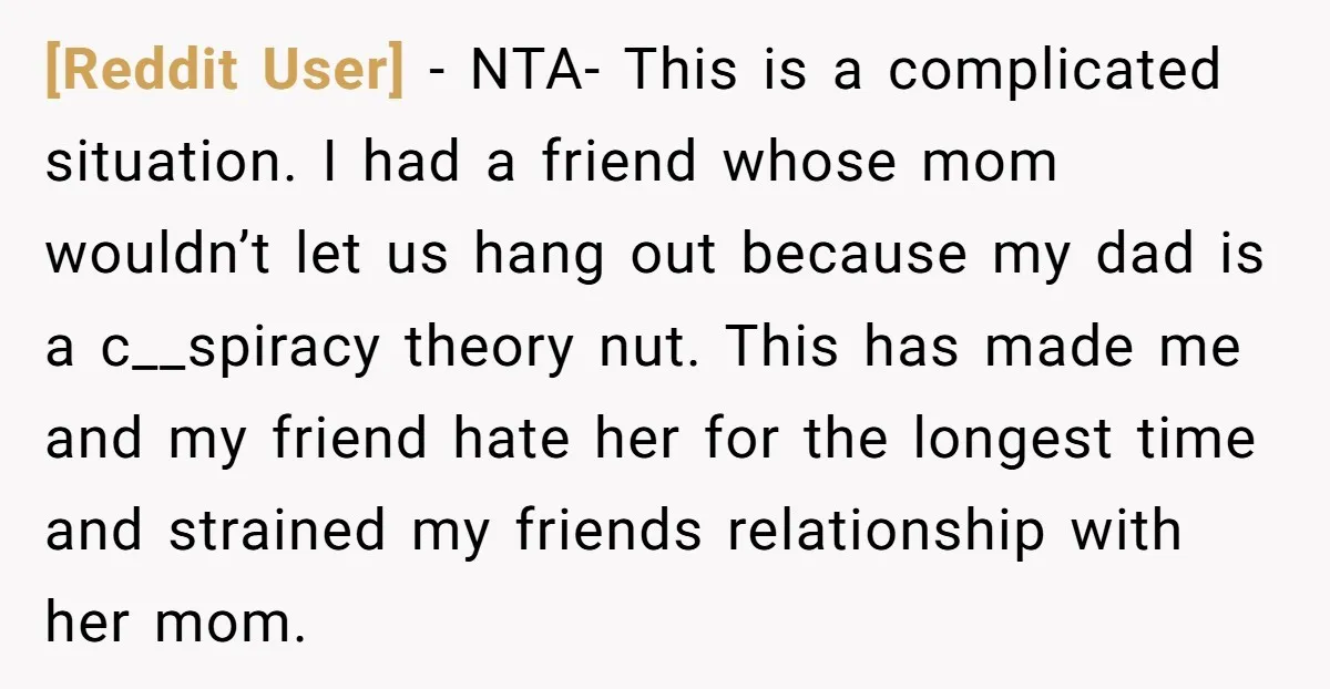 [Reddit User] - NTA- This is a complicated situation. I had a friend whose mom wouldn’t let us hang out because my dad is a c__spiracy theory nut. This has...