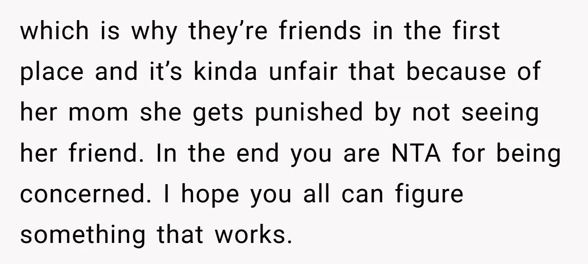 which is why they’re friends in the first place and it’s kinda unfair that because of her mom she gets punished by not seeing her friend. In the end you...