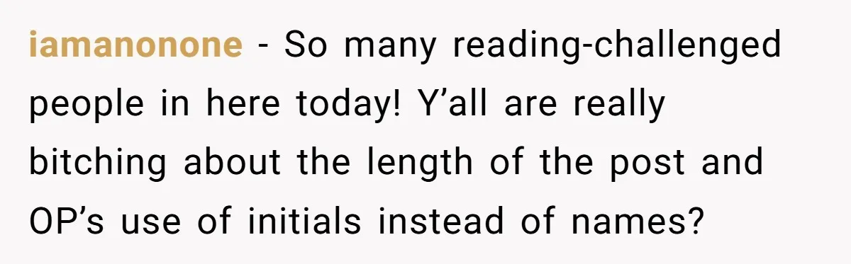 iamanonone - So many reading-challenged people in here today! Y’all are really bitching about the length of the post and OP’s use of initials instead of names?
