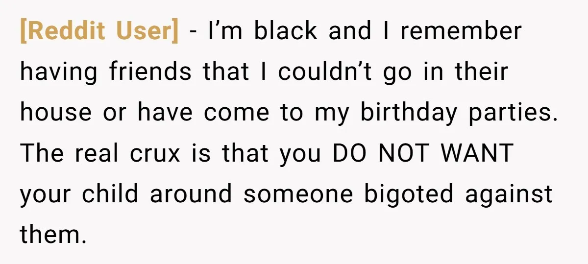 [Reddit User] - I’m black and I remember having friends that I couldn’t go in their house or have come to my birthday parties. The real crux is that you...