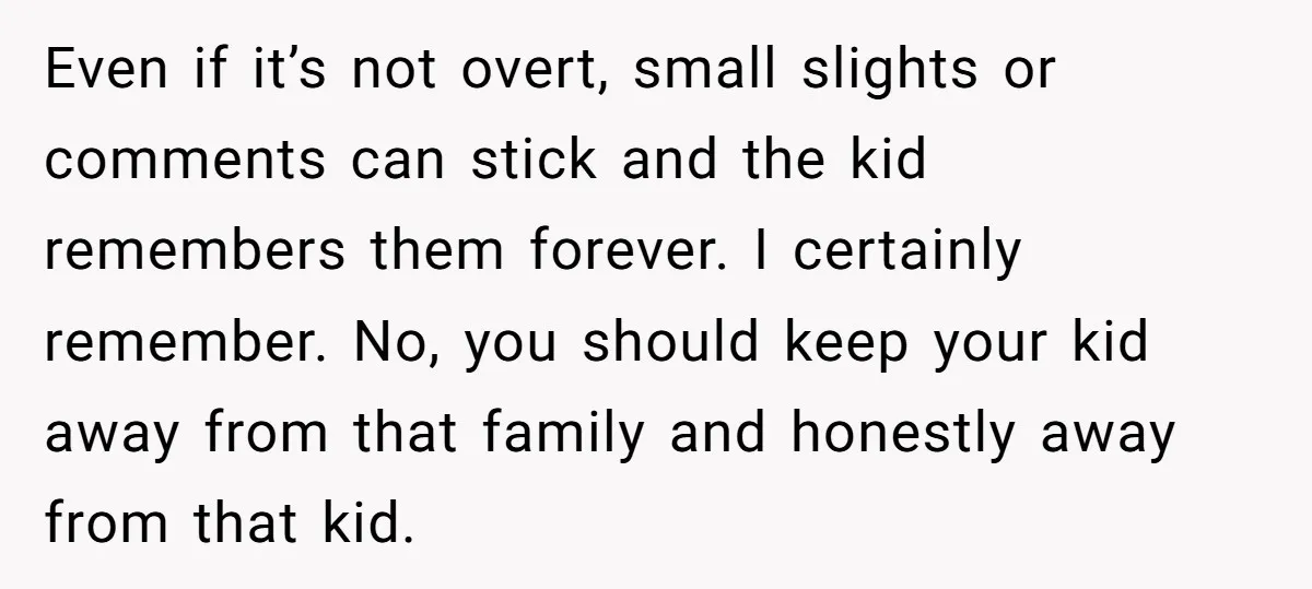 Even if it’s not overt, small slights or comments can stick and the kid remembers them forever. I certainly remember. No, you should keep your kid away from that family...