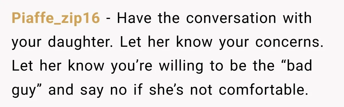 Piaffe_zip16 - Have the conversation with your daughter. Let her know your concerns. Let her know you’re willing to be the “bad guy” and say no if she’s not comfortable.