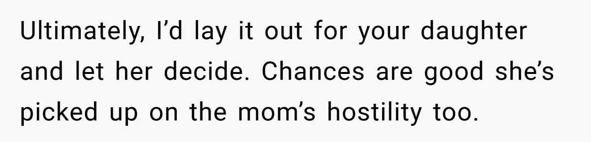 Ultimately, I’d lay it out for your daughter and let her decide. Chances are good she’s picked up on the mom’s hostility too.