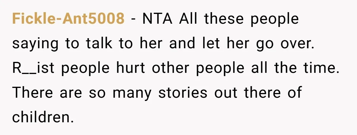 Fickle-Ant5008 - NTA All these people saying to talk to her and let her go over. R__ist people hurt other people all the time. There are so many stories out...