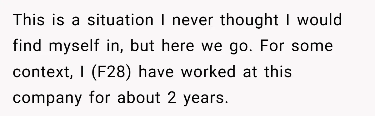 This is a situation I never thought I would find myself in, but here we go. For some context, I (F28) have worked at this company for about 2 years.