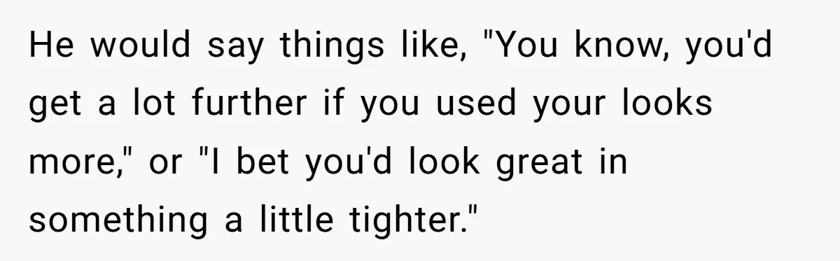 He would say things like, "You know, you'd get a lot further if you used your looks more," or "I bet you'd look great in something a little tighter."