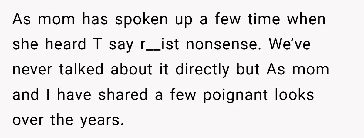 As mom has spoken up a few time when she heard T say r__ist nonsense. We’ve never talked about it directly but As mom and I have shared a few...