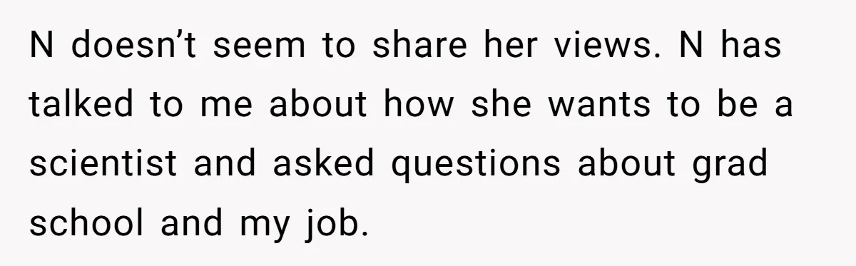 N doesn’t seem to share her views. N has talked to me about how she wants to be a scientist and asked questions about grad school and my job.