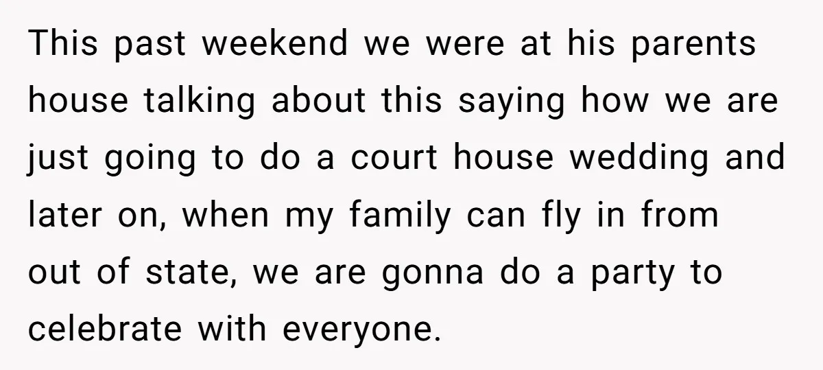 This past weekend we were at his parents house talking about this saying how we are just going to do a court house wedding and later on, when my family...